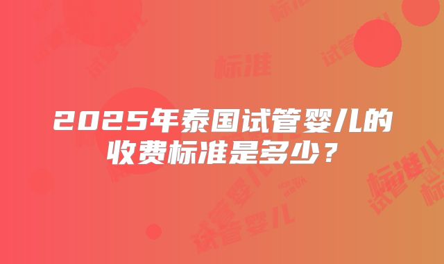 2025年泰国试管婴儿的收费标准是多少?