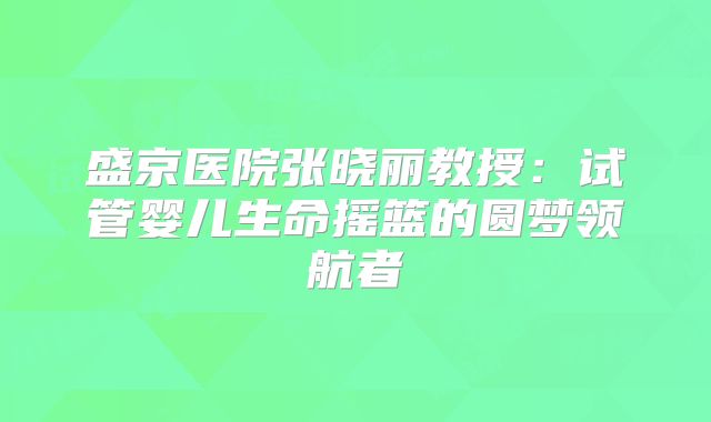 盛京医院张晓丽教授:试管婴儿生命摇篮的圆梦领航者