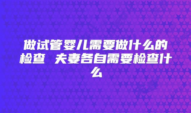 做试管婴儿需要做什么的检查 夫妻各自需要检查什么