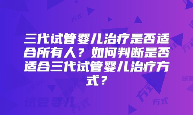 三代试管婴儿治疗是否适合所有人？如何判断是否适合三代试管婴儿治疗方式？