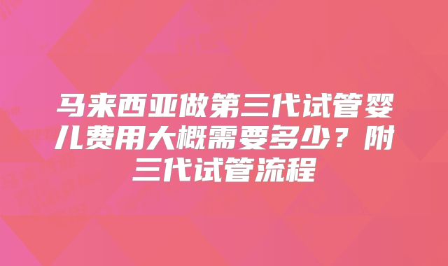马来西亚做第三代试管婴儿费用大概需要多少?附三代试管流程