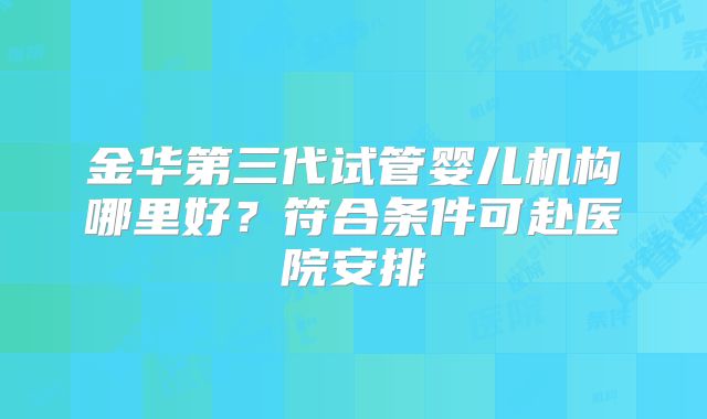 金华第三代试管婴儿机构哪里好？符合条件可赴医院安排