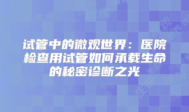 试管中的微观世界:医院检查用试管如何承载生命的秘密诊断之光