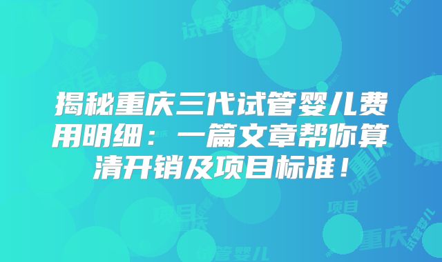 揭秘重庆三代试管婴儿费用明细:一篇文章帮你算清开销及项目标准!