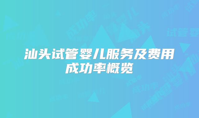 汕头试管婴儿服务及费用成功率概览