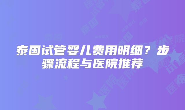 泰国试管婴儿费用明细?步骤流程与医院推荐