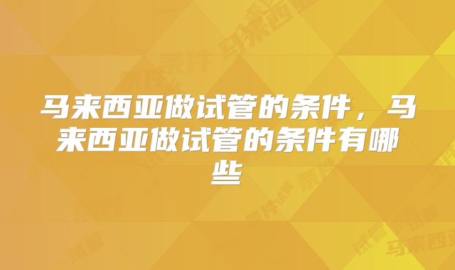马来西亚做试管的条件,马来西亚做试管的条件有哪些
