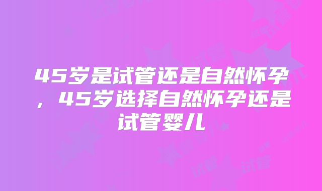 45岁是试管还是自然怀孕，45岁选择自然怀孕还是试管婴儿