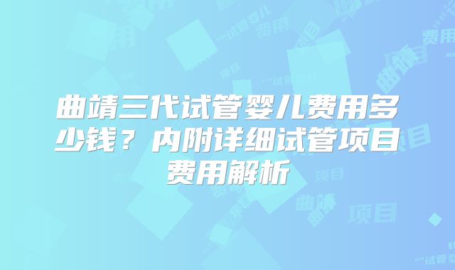 曲靖三代试管婴儿费用多少钱?内附详细试管项目费用解析