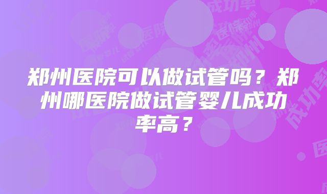 郑州医院可以做试管吗?郑州哪医院做试管婴儿成功率高?