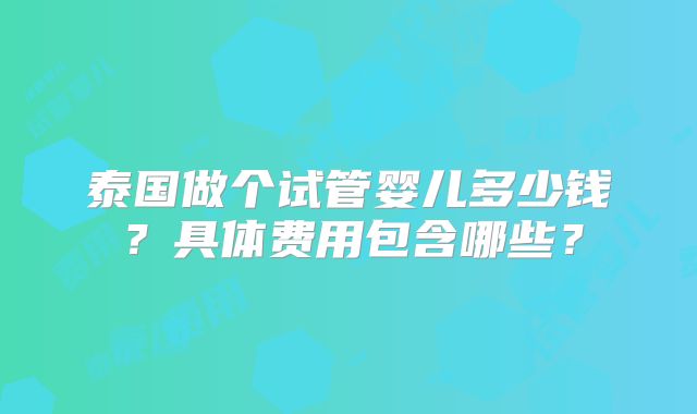 泰国做个试管婴儿多少钱?具体费用包含哪些?