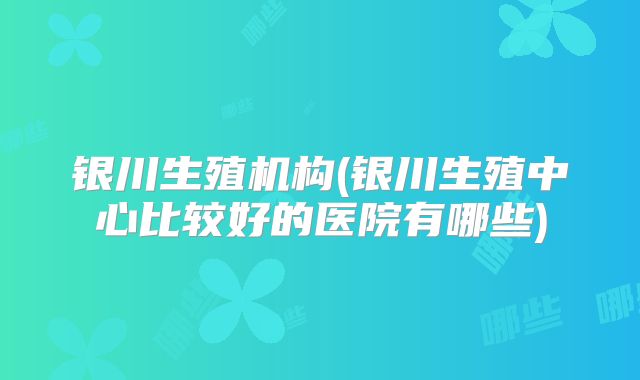 银川生殖机构(银川生殖中心比较好的医院有哪些)