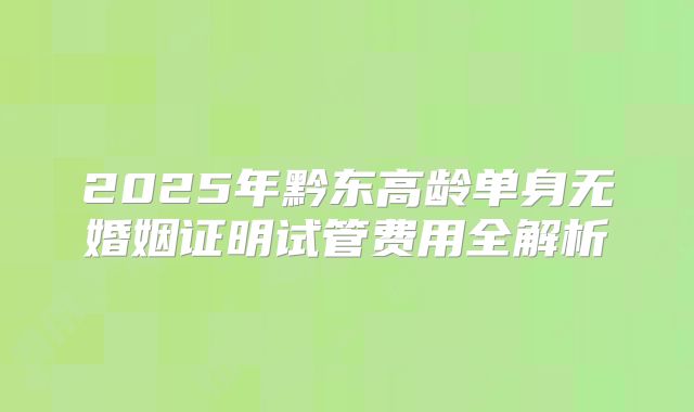 2025年黔东高龄单身无婚姻证明试管费用全解析