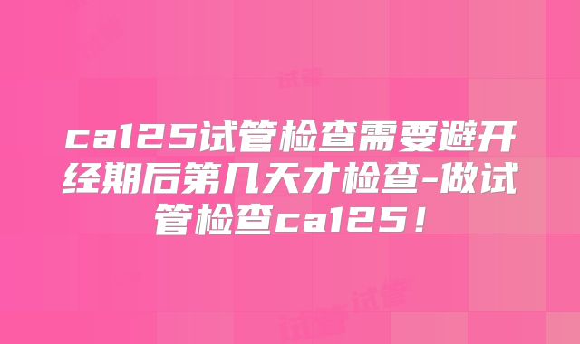 ca125试管检查需要避开经期后第几天才检查-做试管检查ca125！