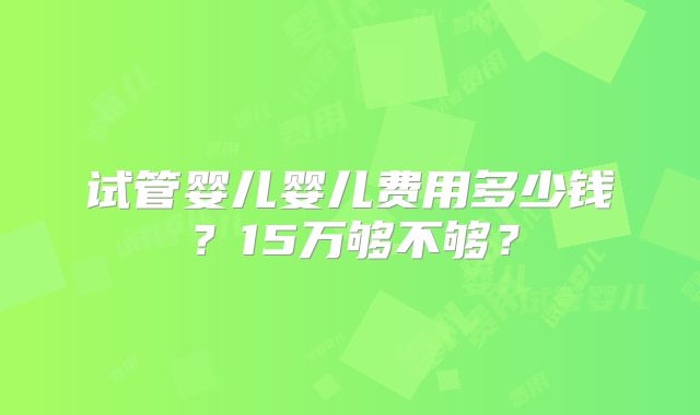 试管婴儿婴儿费用多少钱?15万够不够?
