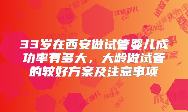 33岁在西安做试管婴儿成功率有多大,大龄做试管的较好方案及注意事项