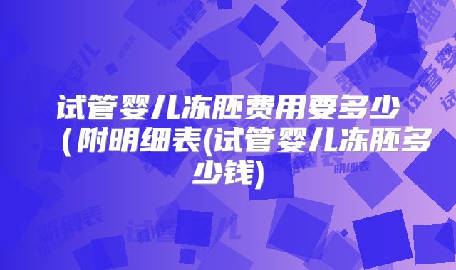 试管婴儿冻胚费用要多少(附明细表(试管婴儿冻胚多少钱)
