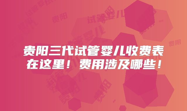 贵阳三代试管婴儿收费表在这里！费用涉及哪些！