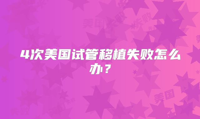 4次美国试管移植失败怎么办？