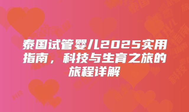 泰国试管婴儿2025实用指南,科技与生育之旅的旅程详解