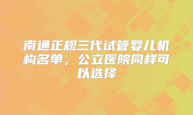 南通正规三代试管婴儿机构名单，公立医院同样可以选择