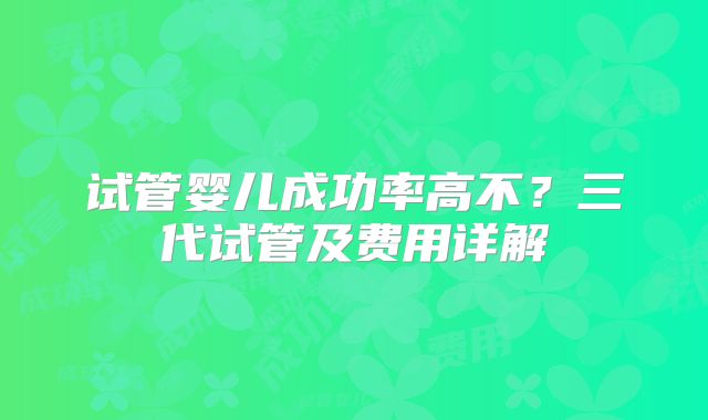 试管婴儿成功率高不？三代试管及费用详解