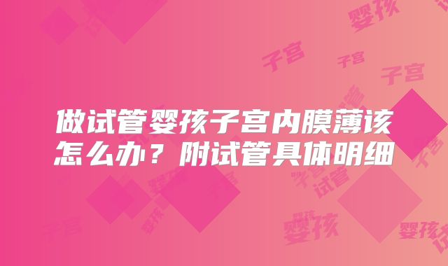 做试管婴孩子宫内膜薄该怎么办?附试管具体明细