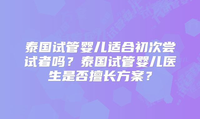 泰国试管婴儿适合初次尝试者吗?泰国试管婴儿医生是否擅长方案?