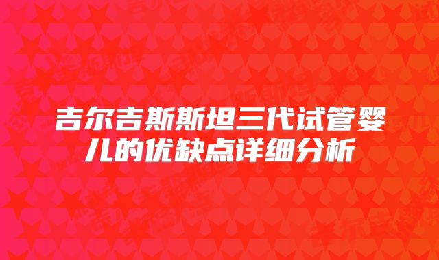 吉尔吉斯斯坦三代试管婴儿的优缺点详细分析