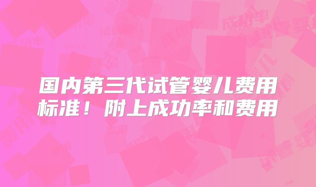 国内第三代试管婴儿费用标准！附上成功率和费用