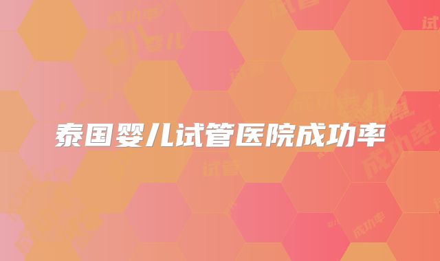 泰国婴儿试管医院成功率