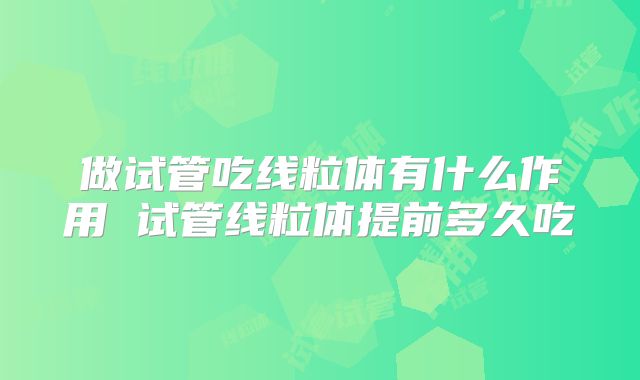做试管吃线粒体有什么作用 试管线粒体提前多久吃