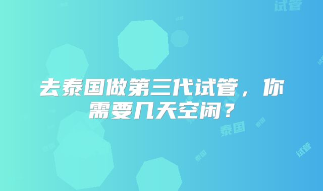 去泰国做第三代试管，你需要几天空闲？