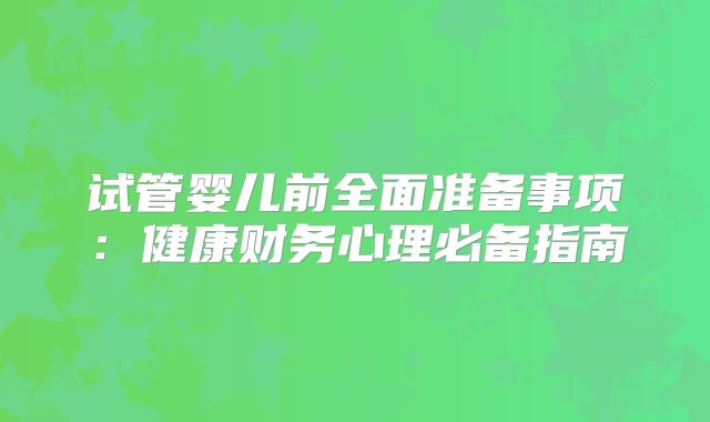 试管婴儿前全面准备事项:健康财务心理必备指南