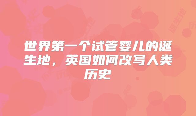 世界第一个试管婴儿的诞生地，英国如何改写人类历史