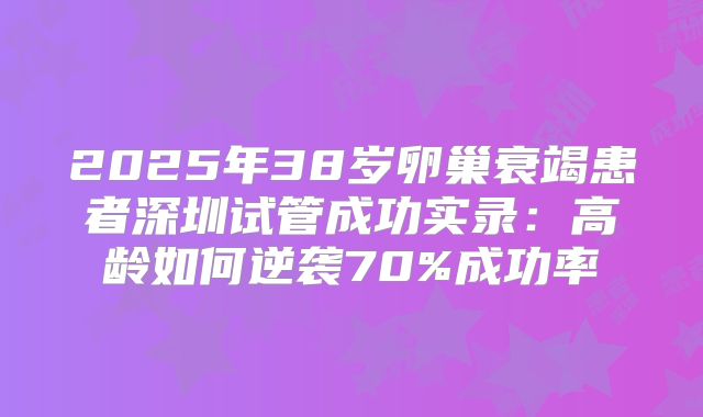 2025年38岁卵巢衰竭患者深圳试管成功实录:高龄如何逆袭70%成功率