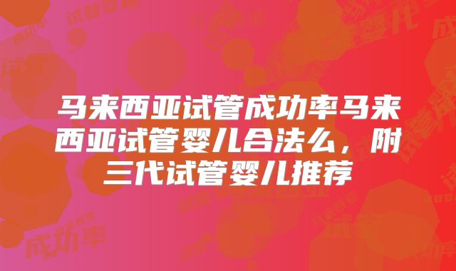 马来西亚试管成功率马来西亚试管婴儿合法么，附三代试管婴儿推荐