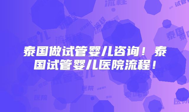 泰国做试管婴儿咨询!泰国试管婴儿医院流程!