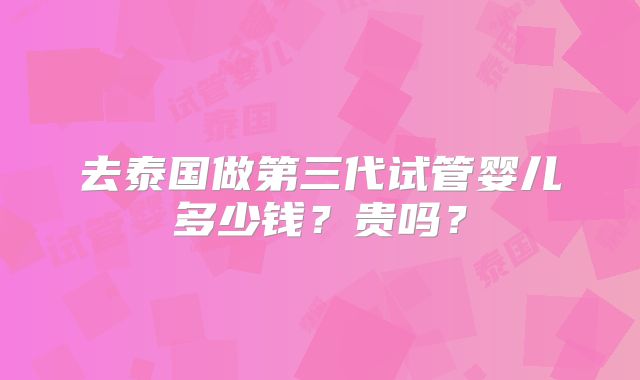 去泰国做第三代试管婴儿多少钱?贵吗?