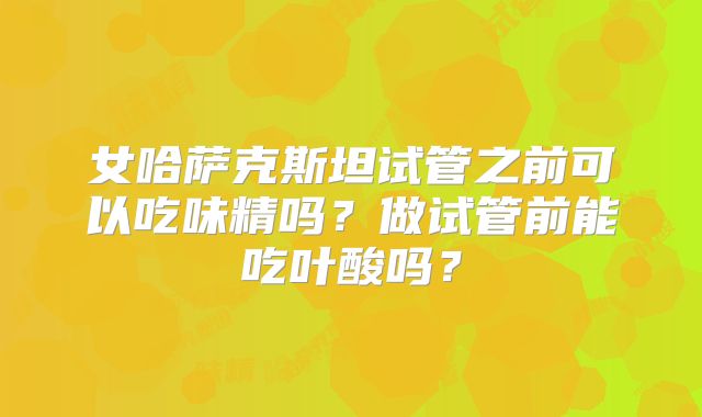 女哈萨克斯坦试管之前可以吃味精吗？做试管前能吃叶酸吗？