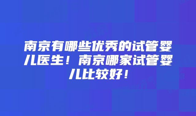 南京有哪些优秀的试管婴儿医生!南京哪家试管婴儿比较好!