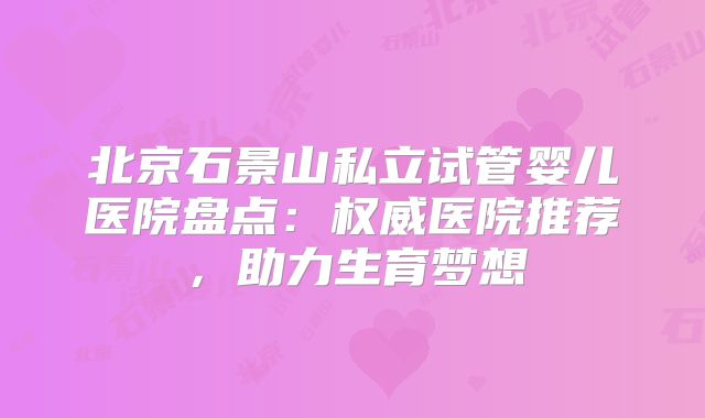 北京石景山私立试管婴儿医院盘点：权威医院推荐，助力生育梦想