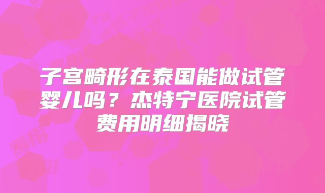子宫畸形在泰国能做试管婴儿吗？杰特宁医院试管费用明细揭晓