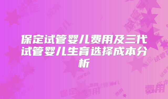 保定试管婴儿费用及三代试管婴儿生育选择成本分析