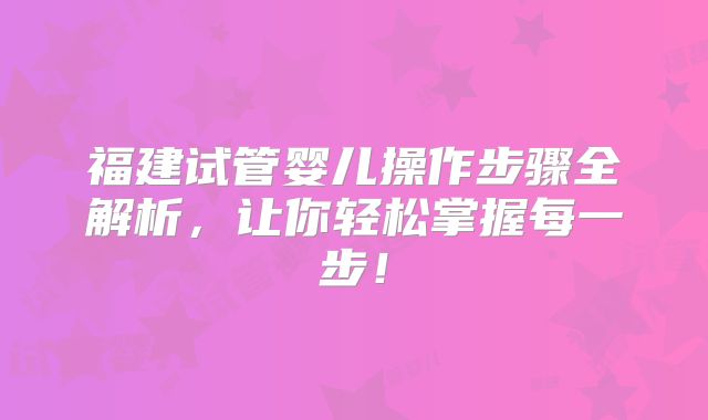 福建试管婴儿操作步骤全解析,让你轻松掌握每一步!