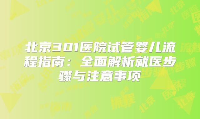 北京301医院试管婴儿流程指南:全面解析就医步骤与注意事项