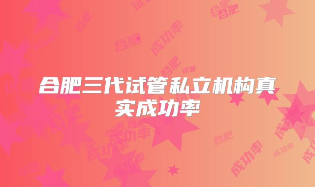 合肥三代试管私立机构真实成功率