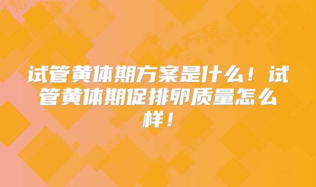试管黄体期方案是什么!试管黄体期促排卵质量怎么样!