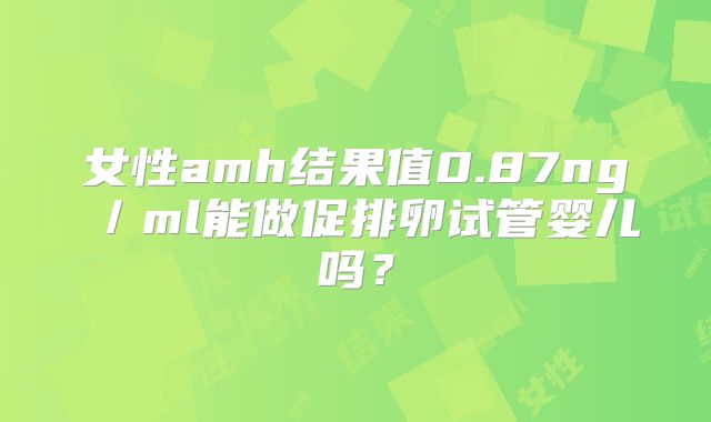 女性amh结果值0.87ng/ml能做促排卵试管婴儿吗?