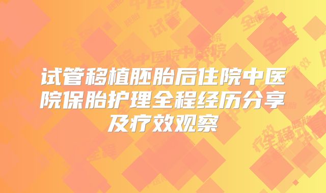 试管移植胚胎后住院中医院保胎护理全程经历分享及疗效观察